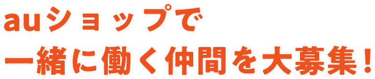 auショップで一緒に働く仲間を大募集！